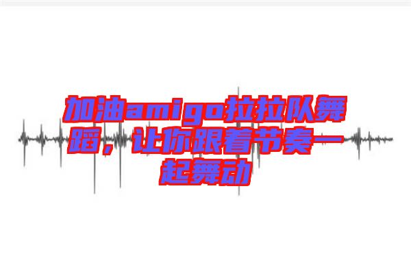 加油amigo拉拉隊舞蹈，讓你跟著節(jié)奏一起舞動