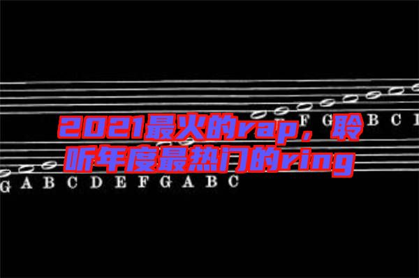 2021最火的rap，聆聽(tīng)年度最熱門(mén)的ring