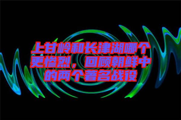 上甘嶺和長(zhǎng)津湖哪個(gè)更慘烈，回顧朝鮮中的兩個(gè)著名戰(zhàn)役