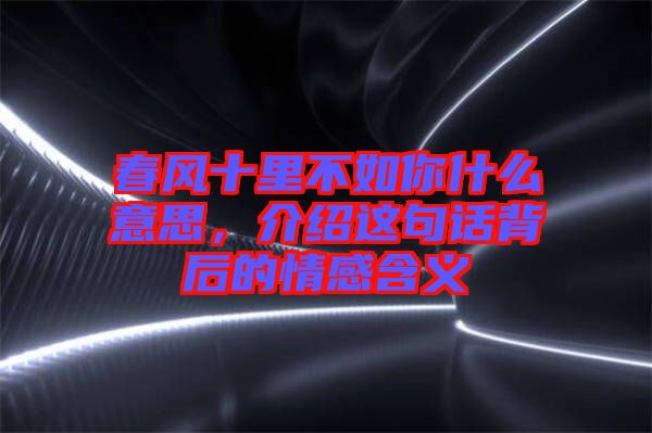 春風(fēng)十里不如你什么意思，介紹這句話背后的情感含義
