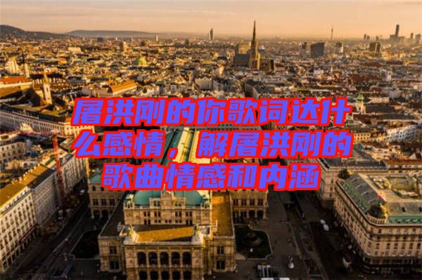 屠洪剛的你歌詞達(dá)什么感情，解屠洪剛的歌曲情感和內(nèi)涵