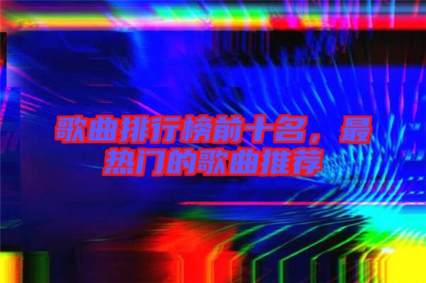 歌曲排行榜前十名，最熱門的歌曲推薦