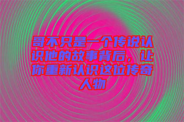 哥不只是一個(gè)傳說(shuō)認(rèn)識(shí)他的故事背后，讓你重新認(rèn)識(shí)這位傳奇人物