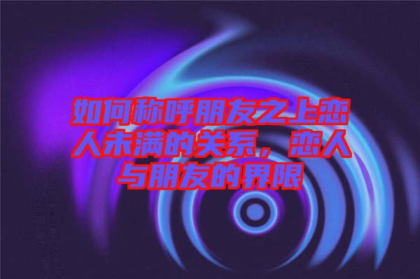 如何稱呼朋友之上戀人未滿的關(guān)系，戀人與朋友的界限