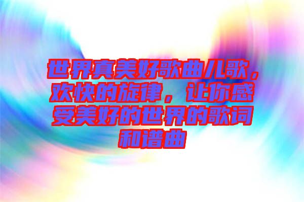 世界真美好歌曲兒歌，歡快的旋律，讓你感受美好的世界的歌詞和譜曲