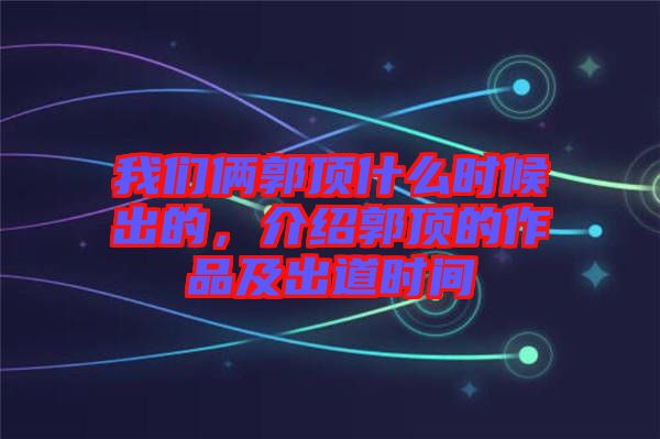 我們倆郭頂什么時候出的，介紹郭頂?shù)淖髌芳俺龅罆r間