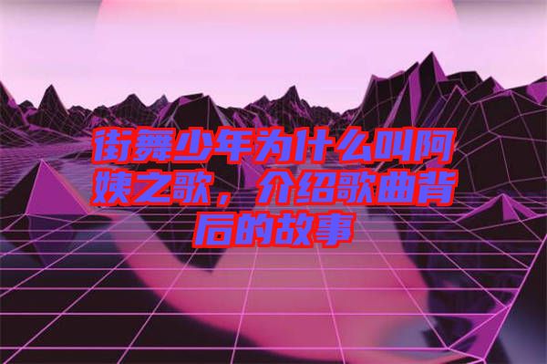 街舞少年為什么叫阿姨之歌，介紹歌曲背后的故事
