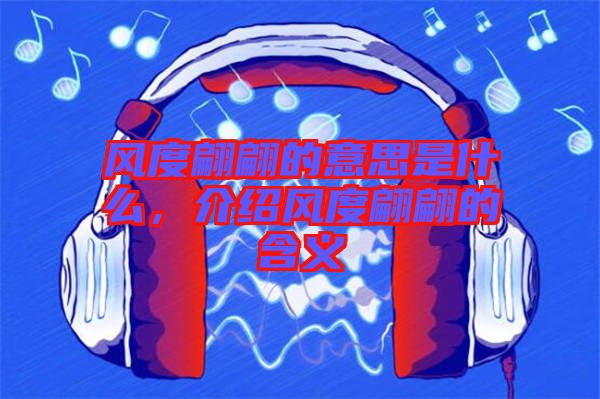 風(fēng)度翩翩的意思是什么，介紹風(fēng)度翩翩的含義