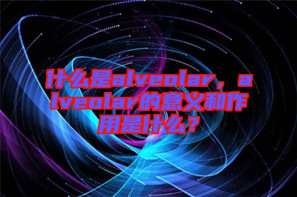 什么是alveolar，alveolar的意義和作用是什么？