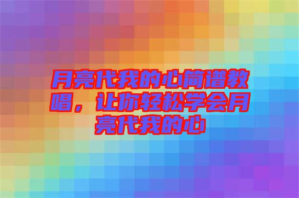 月亮代我的心簡譜教唱，讓你輕松學會月亮代我的心
