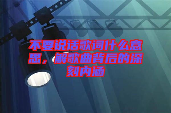 不要說話歌詞什么意思，解歌曲背后的深刻內涵