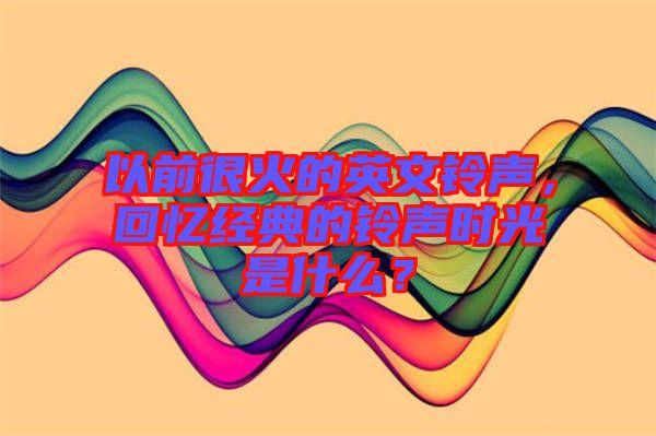 以前很火的英文鈴聲，回憶經(jīng)典的鈴聲時(shí)光是什么？