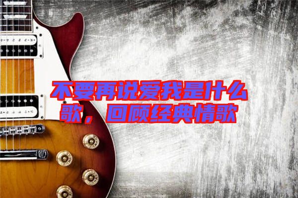 不要再說愛我是什么歌，回顧經(jīng)典情歌