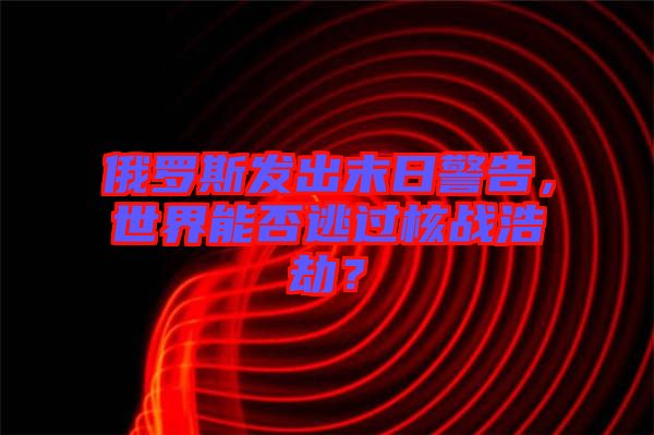 俄羅斯發(fā)出末日警告，世界能否逃過(guò)核戰(zhàn)浩劫？