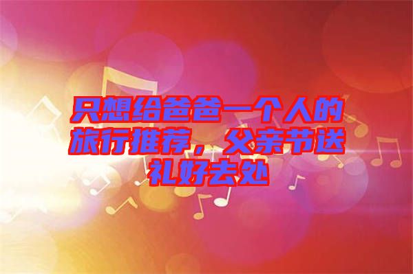 只想給爸爸一個(gè)人的旅行推薦，父親節(jié)送禮好去處
