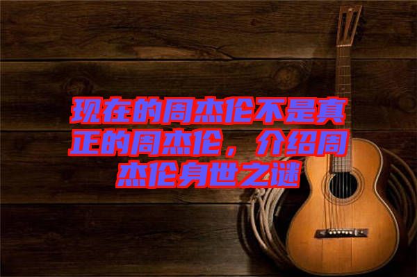 現(xiàn)在的周杰倫不是真正的周杰倫，介紹周杰倫身世之謎