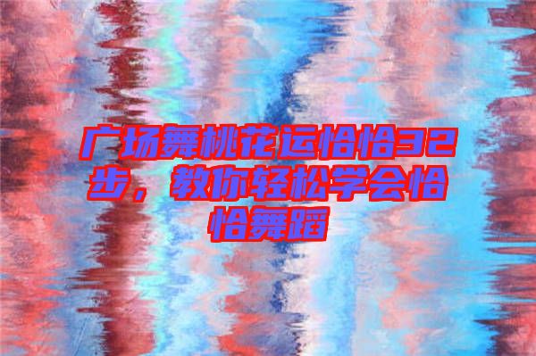 廣場舞桃花運(yùn)恰恰32步，教你輕松學(xué)會恰恰舞蹈