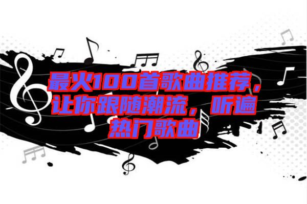 最火100首歌曲推薦，讓你跟隨潮流，聽遍熱門歌曲