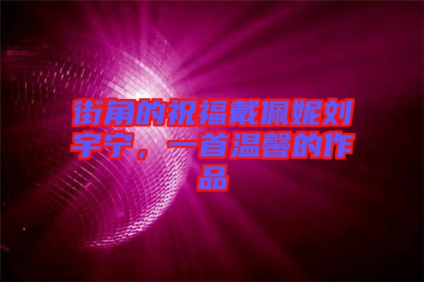 街角的祝福戴佩妮劉宇寧，一首溫馨的作品