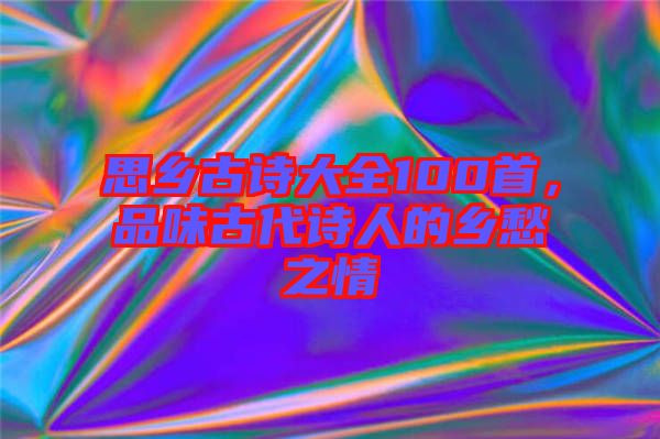 思鄉(xiāng)古詩(shī)大全100首，品味古代詩(shī)人的鄉(xiāng)愁之情