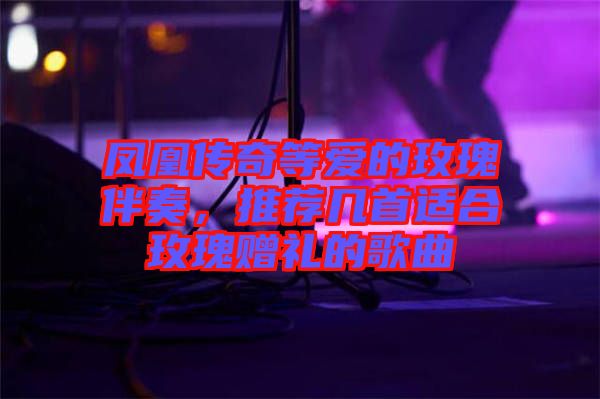 鳳凰傳奇等愛(ài)的玫瑰伴奏，推薦幾首適合玫瑰贈(zèng)禮的歌曲