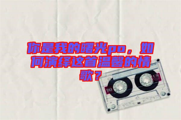 你是我的曙光po，如何演繹這首溫馨的情歌？