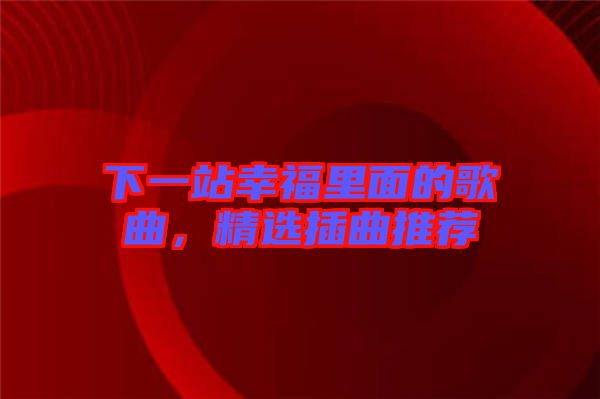 下一站幸福里面的歌曲，精選插曲推薦