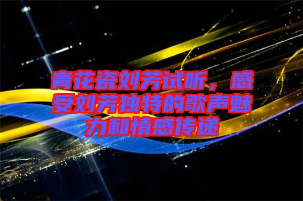 青花瓷劉芳試聽，感受劉芳獨特的歌聲魅力和情感傳遞