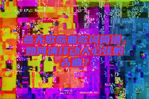 燕無歇歌曲歌詞簡譜，如何演繹動人心弦的古曲？
