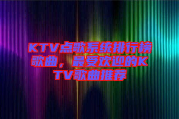KTV點(diǎn)歌系統(tǒng)排行榜歌曲，最受歡迎的KTV歌曲推薦