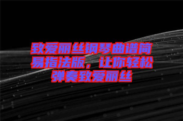 致愛麗絲鋼琴曲譜簡易指法版，讓你輕松彈奏致愛麗絲