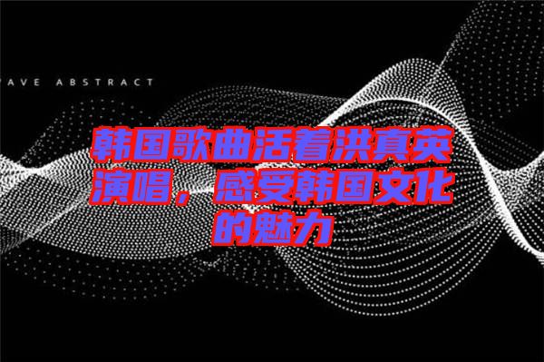 韓國歌曲活著洪真英演唱，感受韓國文化的魅力