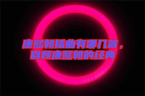 康熙朝插曲有哪幾首，回顧康熙朝的經(jīng)典
