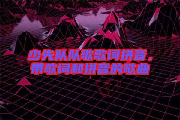 少先隊(duì)隊(duì)歌歌詞拼音，帶歌詞和拼音的歌曲