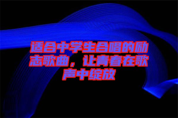 適合中學(xué)生合唱的勵(lì)志歌曲，讓青春在歌聲中綻放