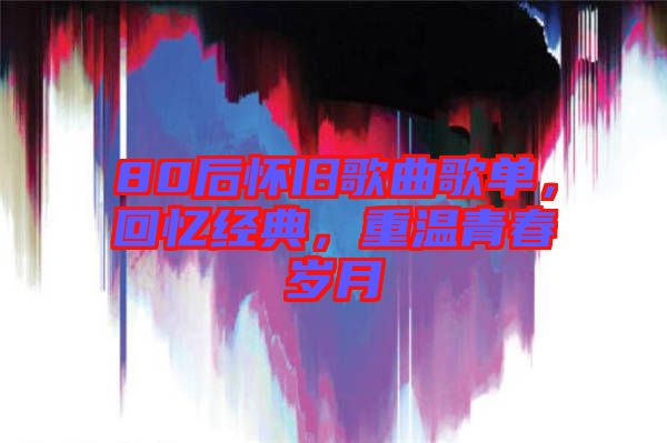 80后懷舊歌曲歌單，回憶經(jīng)典，重溫青春歲月