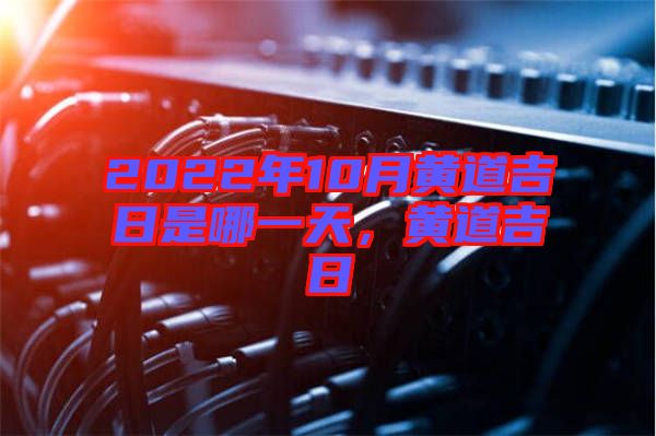 2022年10月黃道吉日是哪一天，黃道吉日