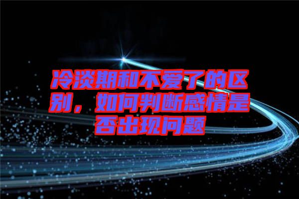 冷淡期和不愛了的區(qū)別，如何判斷感情是否出現問題