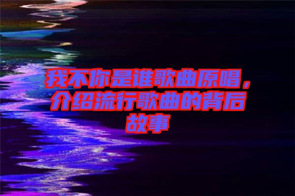 我不你是誰歌曲原唱，介紹流行歌曲的背后故事