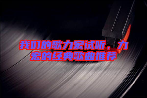 我們的歌力宏試聽，力宏的經(jīng)典歌曲推薦