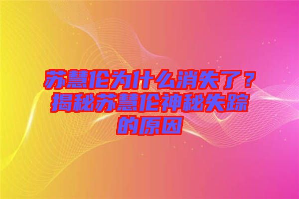 蘇慧倫為什么消失了？揭秘蘇慧倫神秘失蹤的原因