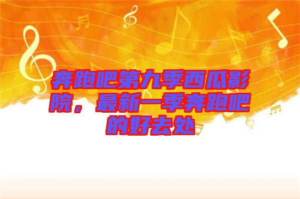 奔跑吧第九季西瓜影院，最新一季奔跑吧的好去處