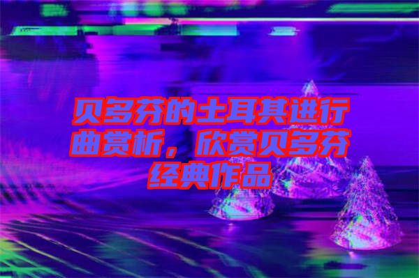 貝多芬的土耳其進(jìn)行曲賞析，欣賞貝多芬經(jīng)典作品