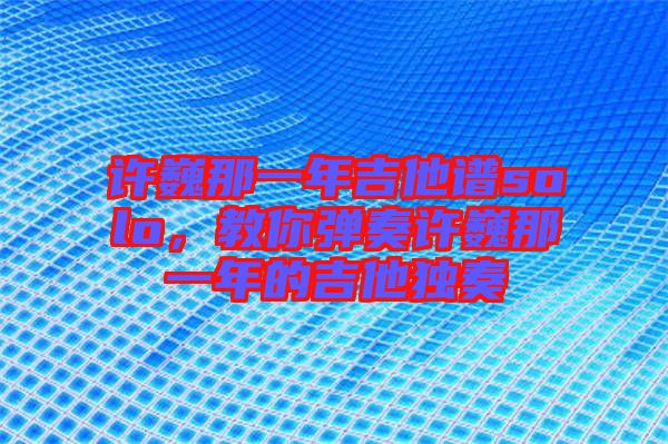 許巍那一年吉他譜solo，教你彈奏許巍那一年的吉他獨(dú)奏