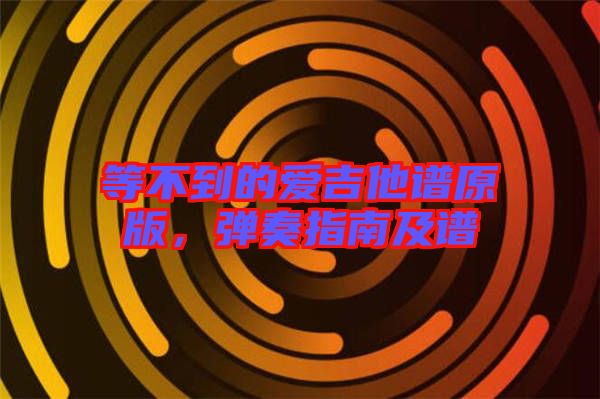 等不到的愛吉他譜原版，彈奏指南及譜