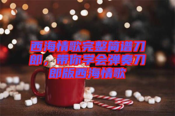 西海情歌完整簡譜刀郎，帶你學(xué)會(huì)彈奏刀郎版西海情歌