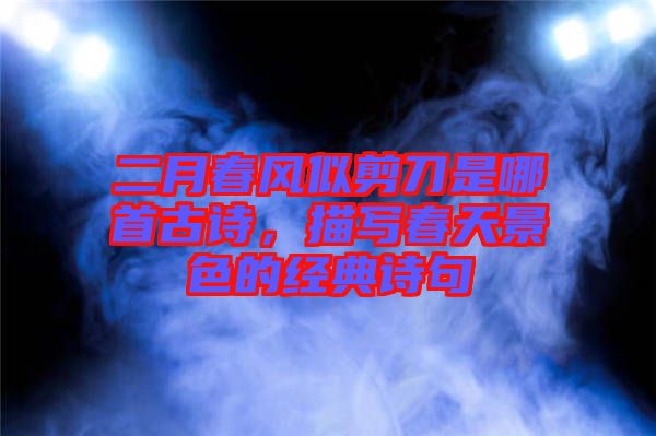 二月春風(fēng)似剪刀是哪首古詩(shī)，描寫春天景色的經(jīng)典詩(shī)句