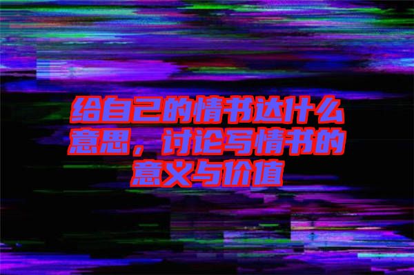 給自己的情書達(dá)什么意思，討論寫情書的意義與價(jià)值