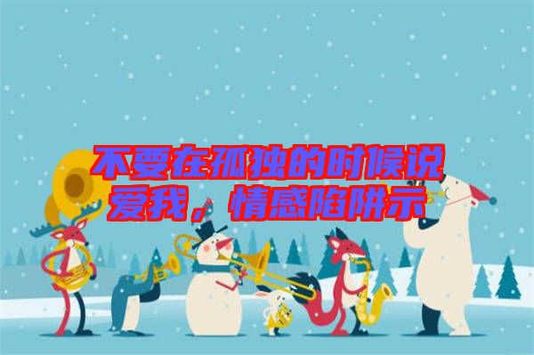 不要在孤獨(dú)的時候說愛我，情感陷阱示