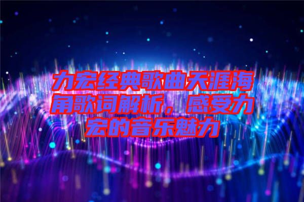 力宏經(jīng)典歌曲天涯海角歌詞解析，感受力宏的音樂魅力